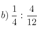 b) \: \frac{1}{4} : \frac{4}{12}