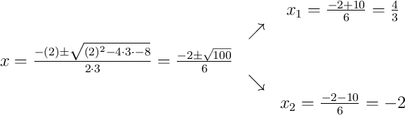 \begin{array}{ccc} & & x_1 = \frac{-2+10}{6}=\frac{4}{3}\\ & \nearrow &\\x=\frac{-(2)\pm\sqrt{(2)^{2}-4\cdot3\cdot-8}}{2\cdot3}=\frac{-2\pm\sqrt{100}}{6} & &\\ & \searrow &\\& & x_2 = \frac{-2-10}{6}=-2\end{array} \begin{array}{ccc} & & x_1 = \frac{-2+10}{6}=\frac{4}{3}\\ & \nearrow &\\x=\frac{-(2)\pm\sqrt{(2)^{2}-4\cdot3\cdot-8}}{2\cdot3}=\frac{-2\pm\sqrt{100}}{6} & &\\ & \searrow &\\& & x_2 = \frac{-2-10}{6}=-2\end{array}