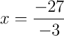 x = \frac{-27}{-3}