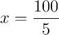 x =  \frac{100}{5}