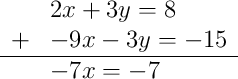 \begin{array}{rl} & 2x + 3y = 8 \\ + & -9x - 3y = -15 \\ \hline & -7x = -7 \end{array}