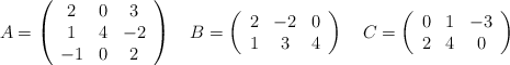 A =\left( \begin{array}{ccc} 2 & 0 & 3\\ 1 & 4 & -2 \\-1&0&2 \end{array} \right) \quad B=\left( \begin{array}{ccc} 2 & -2 & 0\\ 1 & 3 & 4 \end{array} \right) \quad C=\left( \begin{array}{ccc} 0 & 1 & -3\\ 2 & 4 &0 \end{array} \right) A =\left( \begin{array}{ccc} 2 & 0 & 3\\ 1 & 4 & -2 \\-1&0&2 \end{array} \right) \quad B=\left( \begin{array}{ccc} 2 & -2 & 0\\ 1 & 3 & 4 \end{array} \right) \quad C=\left( \begin{array}{ccc} 0 & 1 & -3\\ 2 & 4 &0 \end{array} \right)