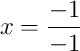 x = \frac{-1}{-1}
