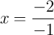 x = \frac{-2}{-1}