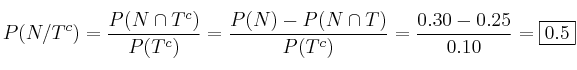 P(N/T^c)=\frac{P(N \cap T^c)}{P(T^c)}=\frac{P(N)-P(N \cap T)}{P(T^c)}=\frac{0.30-0.25}{0.10}=\fbox{0.5} P(N/T^c)=\frac{P(N \cap T^c)}{P(T^c)}=\frac{P(N)-P(N \cap T)}{P(T^c)}=\frac{0.30-0.25}{0.10}=\fbox{0.5}