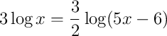 3 \log{x} = \frac{3}{2} \log(5x-6) 3 \log{x} = \frac{3}{2} \log(5x-6)