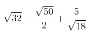 \sqrt{32} - \frac{\sqrt{50}}{2} + \frac{5}{\sqrt{18}} \sqrt{32} - \frac{\sqrt{50}}{2} + \frac{5}{\sqrt{18}}