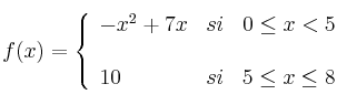 f(x) = 
\left\{
\begin{array}{lcr}
 -x^2+7x & si & 0 \leq x < 5 \\
\\10 & si & 5 \leq x \leq 8 \\
\end{array}
\right. 