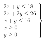 \left. 
\begin{array}{lcr}
2x + y \leq 18  \\
2x + 3y \leq 26  \\
x + y \leq 16 \\
x \geq 0 \\
y \geq 0
\end{array}
\right\}