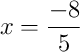x = \frac{-8}{5}