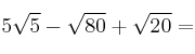 5 \sqrt{5}- \sqrt{80} + \sqrt{20} = 5 \sqrt{5}- \sqrt{80} + \sqrt{20} =