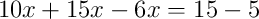 10x+15x-6x = 15-5