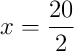 x = \frac{20}{2} x = \frac{20}{2}