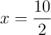 x = \frac{10}{2}