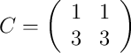 C = 
\left(
\begin{array}{cc}
1 & 1\\
3 & 3\end{array}
\right)