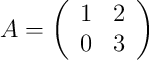 
A =
\left(
\begin{array}{cc}
     1 & 2
  \\ 0 & 3
\end{array}
\right)
