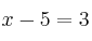 x - 5 = 3 