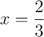 x = \frac{2}{3}