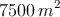 7500 \: m^2