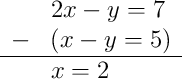 \begin{array}{rl} & 2x - y = 7 \\ - & (x - y = 5) \\ \hline & x = 2 \end{array}