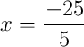 x = \frac{-25}{5}
