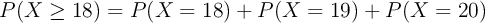 P(X \geq 18)= P(X = 18) + P(X = 19) + P(X = 20) 