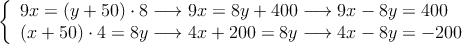 \left\{
\begin{array}{l}
9x = (y+50) \cdot 8 \longrightarrow 9x=8y+400  \longrightarrow 9x-8y=400
\\ (x+50) \cdot 4 = 8y \longrightarrow 4x+200 = 8y  \longrightarrow 4x-8y=-200
\end{array}
\right.
