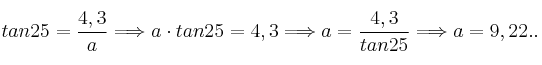 tan 25 = \frac{4,3}{a} \Longrightarrow a \cdot tan 25 = 4,3 \Longrightarrow a = \frac{4,3}{tan 25} \Longrightarrow a = 9,22..