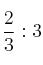 \frac{2}{3} : 3