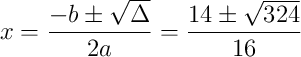x = \frac{-b \pm \sqrt{\Delta}}{2a} = \frac{14 \pm \sqrt{324}}{16}