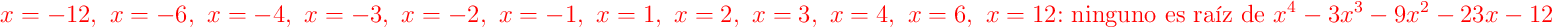 \color{red}{x=-12},\ \color{red}{x=-6},\ \color{red}{x=-4},\ \color{red}{x=-3},\ \color{red}{x=-2},\ \color{red}{x=-1},\ \color{red}{x=1},\ \color{red}{x=2},\ \color{red}{x=3},\ \color{red}{x=4},\ \color{red}{x=6},\ \color{red}{x=12}\text{: ninguno es raíz de }x^{4}-3x^{3}-9x^{2}-23x-12