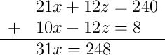 \begin{array}{rl} & 21x + 12z = 240 \\ + & 10x - 12z = 8 \\ \hline & 31x = 248 \end{array}