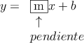\begin{array}{rl}
y=& \fbox{m}x + b \\
& \: \: \uparrow \\
& pendiente
\end{array}
\begin{array}{rl}
y=& \fbox{m}x + b \\
& \: \: \uparrow \\
& pendiente
\end{array}