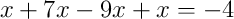 x+7x-9x+x = -4
