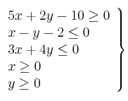 \left. 
\begin{array}{lcr}
5x +  2y - 10 \geq 0 \\
x - y -2 \leq 0  \\
3x + 4y \leq 0 \\
x \geq 0 \\
y \geq 0 \\
\end{array}
\right\}