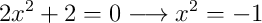 2x^2+2=0  \longrightarrow x^2=-1