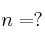 n = ?