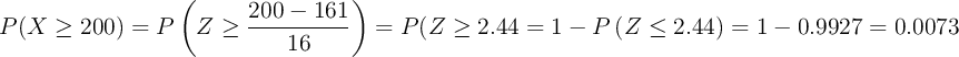 P(X \geq 200) = P\left(Z \geq \frac{200-161}{16}\right)=P\geft(Z \geq 2.44\right)= 1- P\left(Z \leq 2.44\right)=1- 0.9927=0.0073 P(X \geq 200) = P\left(Z \geq \frac{200-161}{16}\right)=P\geft(Z \geq 2.44\right)= 1- P\left(Z \leq 2.44\right)=1- 0.9927=0.0073