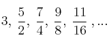 3, \: \frac{5}{2}, \: \frac{7}{4}, \: \frac{9}{8}, \: \frac{11}{16} \: , ... 3, \: \frac{5}{2}, \: \frac{7}{4}, \: \frac{9}{8}, \: \frac{11}{16} \: , ...