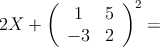 2X + 
\left(
\begin{array}{cc}
  1 & 5
\\-3 & 2
\end{array}
\right)^2 =