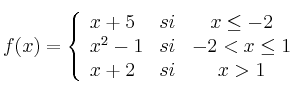 f(x)= \left\{ \begin{array}{lcc}
x+5 & si & x \leq -2 \\
x^2-1 & si & -2< x \leq 1 \\
x+2 & si & x>1
\end{array}
\right.
f(x)= \left\{ \begin{array}{lcc}
x+5 & si & x \leq -2 \\
x^2-1 & si & -2< x \leq 1 \\
x+2 & si & x>1
\end{array}
\right.