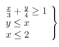 \left. 
\begin{array}{lcr}
\frac{x}{3} + \frac{y}{4} \geq 1 \\
y \leq  x  \\
x \leq 2 \\
\end{array}
\right\}