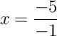 x = \frac{-5}{-1}