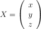 X = \left( \begin{array}{c} x \\ y \\ z  \end{array} \right)