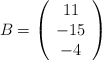 B = \left( \begin{array}{c} 11\\ -15 \\-4  \end{array} \right)