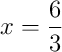 x = \frac{6}{3}