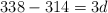 338 - 314 = 3d