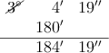 \begin{array}{rrr}
\cancel{3^\circ} & 4^\prime & 19^\prime^\prime \\
& 180^\prime & \\
\hline
& 184^\prime & 19^\prime^\prime \\
\end{array} \begin{array}{rrr}
\cancel{3^\circ} & 4^\prime & 19^\prime^\prime \\
& 180^\prime & \\
\hline
& 184^\prime & 19^\prime^\prime \\
\end{array}