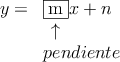 
\begin{array}{rl}
y=& \fbox{m}x + n \\
 & \: \: \uparrow   \\
  & pendiente    
\end{array}
