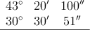 \begin{array}{ccc}
43^{\circ} & 20^{\prime} & 100^{\prime \prime} \\
30^{\circ} & 30^{\prime} & 51^{\prime \prime} \\
\hline
\end{array}